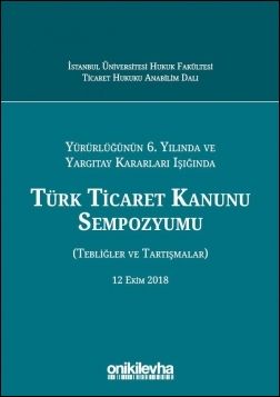 Yürürlüğünün 6. Yılında ve Yargıtay Kararları Işığında Türk Ticaret Kanunu Sempozyumu (Tebliğler - Tartışmalar) 12 Ekim 2018
