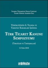 Yürürlüğünün 6. Yılında ve Yargıtay Kararları Işığında Türk Ticaret Kanunu Sempozyumu (Tebliğler - Tartışmalar) 12 Ekim 2018
